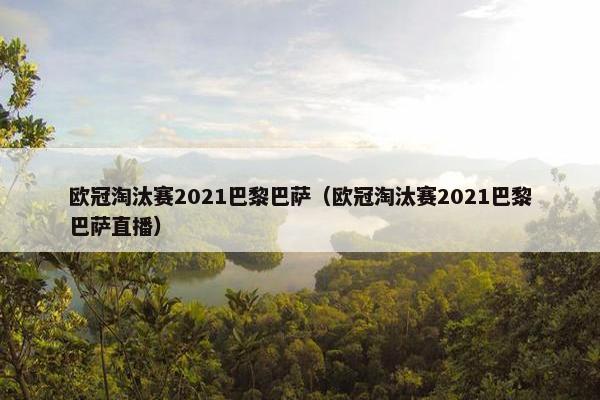 欧冠淘汰赛2021巴黎巴萨（欧冠淘汰赛2021巴黎巴萨直播）