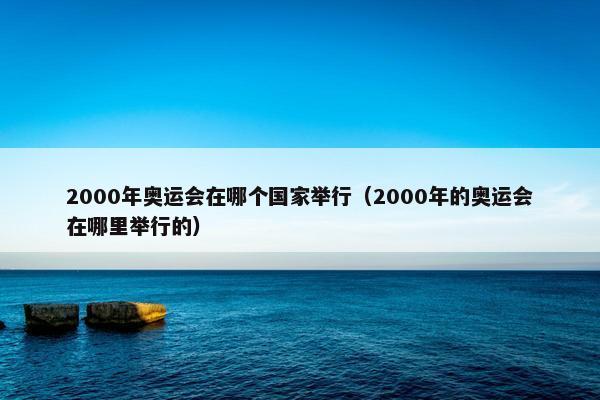 2000年奥运会在哪个国家举行（2000年的奥运会在哪里举行的）