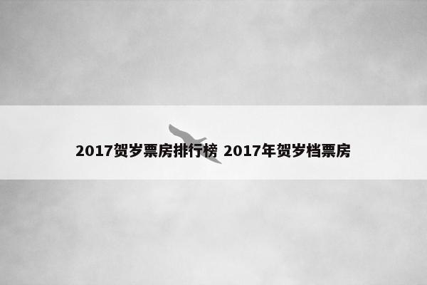 2017贺岁票房排行榜 2017年贺岁档票房