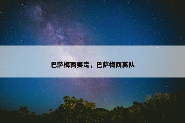 巴萨梅西要走，巴萨梅西离队