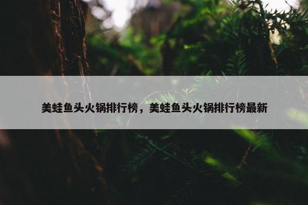 美蛙鱼头火锅排行榜，美蛙鱼头火锅排行榜最新