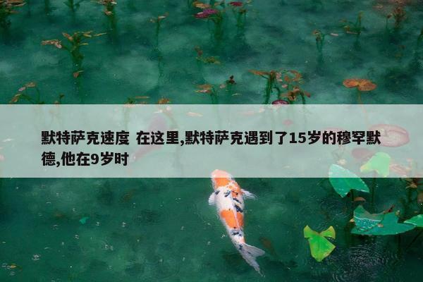 默特萨克速度 在这里,默特萨克遇到了15岁的穆罕默德,他在9岁时