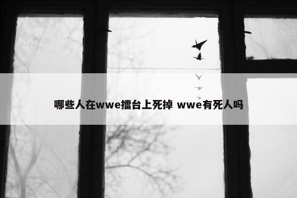 哪些人在wwe擂台上死掉 wwe有死人吗