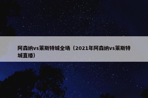 阿森纳vs莱斯特城全场（2021年阿森纳vs莱斯特城直播）