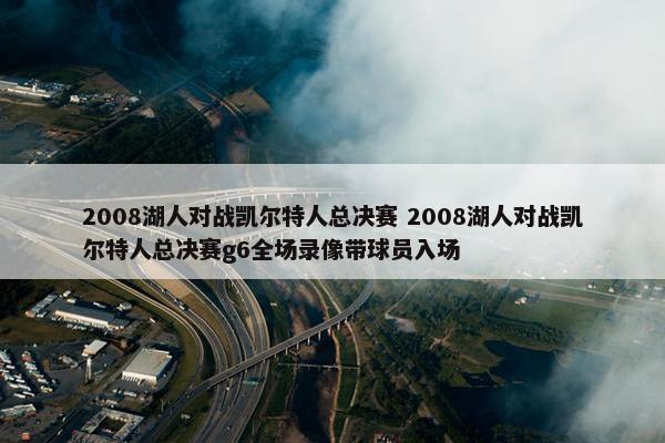 2008湖人对战凯尔特人总决赛 2008湖人对战凯尔特人总决赛g6全场录像带球员入场