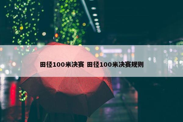 田径100米决赛 田径100米决赛规则