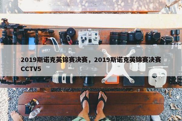 2019斯诺克英锦赛决赛，2019斯诺克英锦赛决赛CCTV5