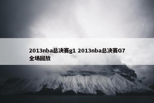 2013nba总决赛g1 2013nba总决赛G7全场回放