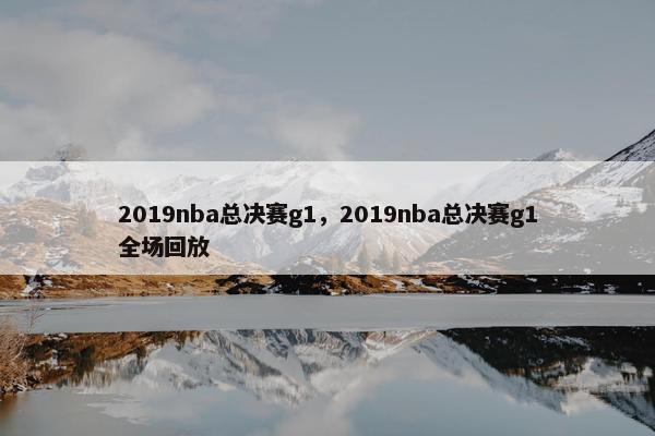 2019nba总决赛g1，2019nba总决赛g1全场回放