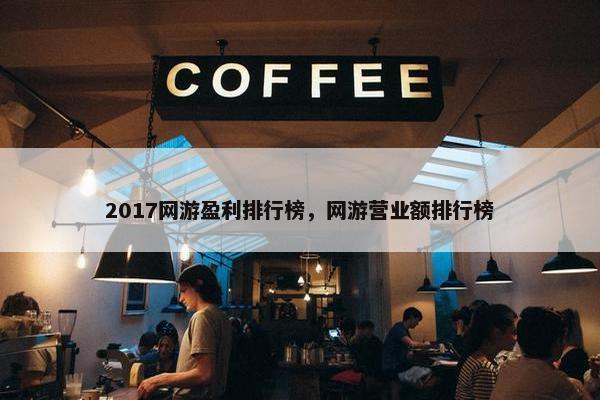 2017网游盈利排行榜，网游营业额排行榜