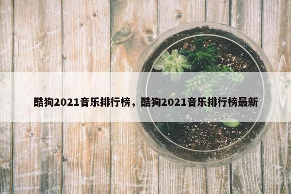 酷狗2021音乐排行榜，酷狗2021音乐排行榜最新