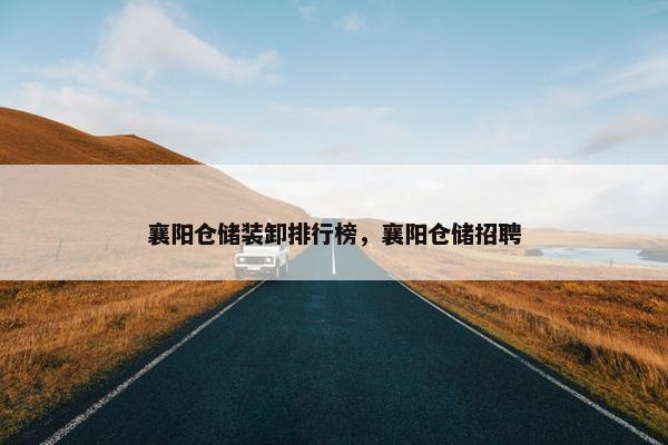 襄阳仓储装卸排行榜，襄阳仓储招聘