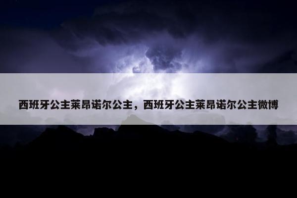 西班牙公主莱昂诺尔公主，西班牙公主莱昂诺尔公主微博