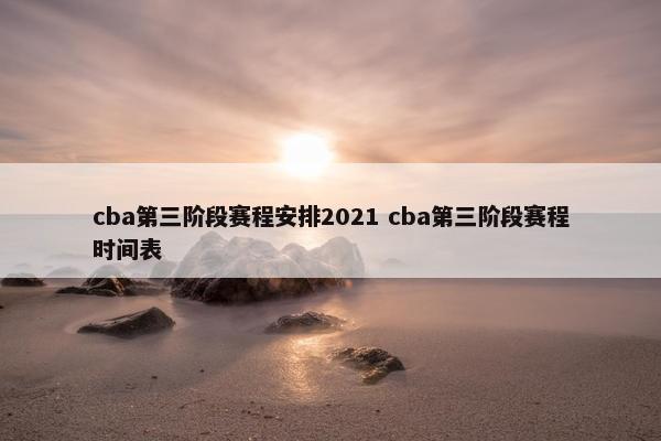 cba第三阶段赛程安排2021 cba第三阶段赛程时间表