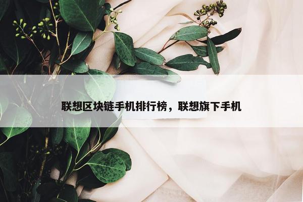 联想区块链手机排行榜，联想旗下手机