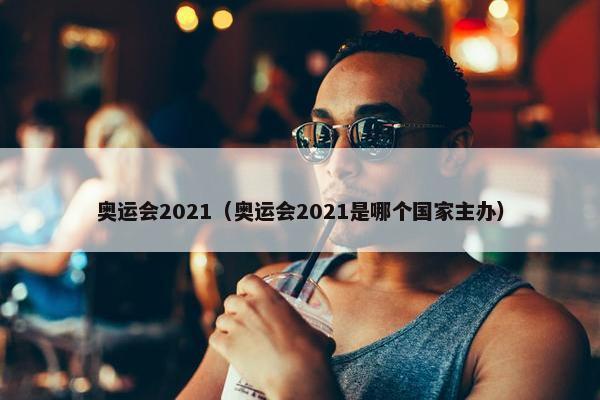 奥运会2021（奥运会2021是哪个国家主办）