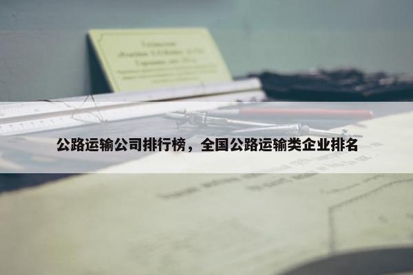 公路运输公司排行榜，全国公路运输类企业排名