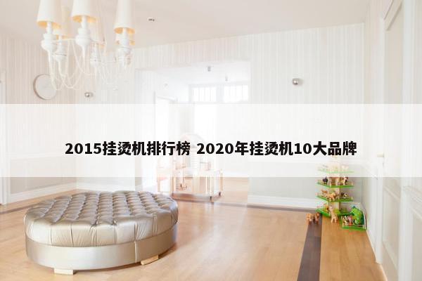 2015挂烫机排行榜 2020年挂烫机10大品牌