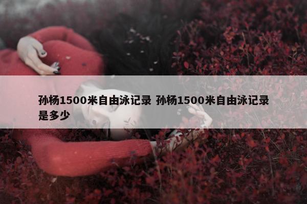 孙杨1500米自由泳记录 孙杨1500米自由泳记录是多少