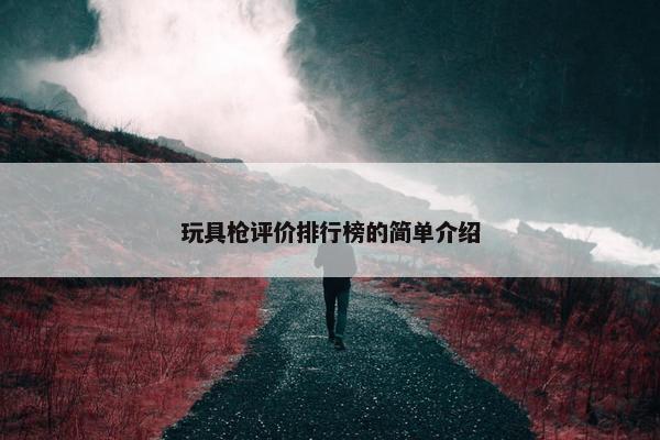 玩具枪评价排行榜的简单介绍