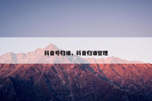 抖音号归谁，抖音归谁管理