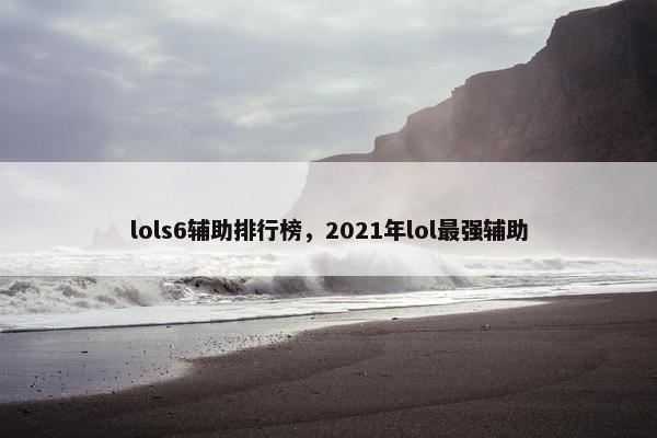 lols6辅助排行榜，2021年lol最强辅助