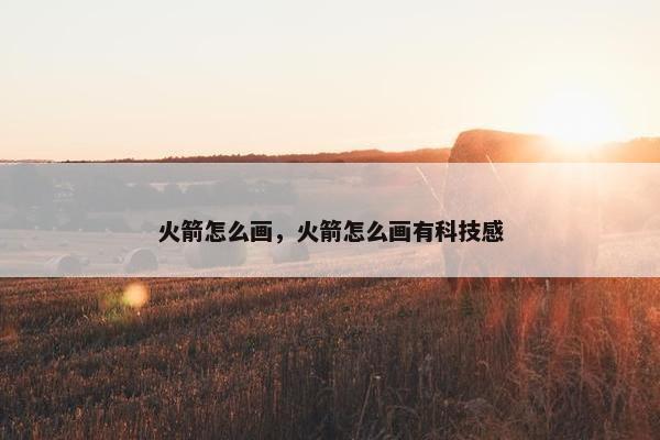 火箭怎么画，火箭怎么画有科技感