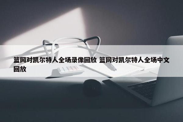 篮网对凯尔特人全场录像回放 篮网对凯尔特人全场中文回放