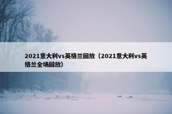 2021意大利vs英格兰回放（2021意大利vs英格兰全场回放）