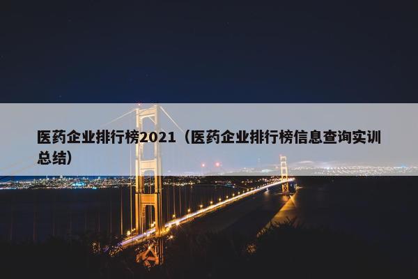 医药企业排行榜2021（医药企业排行榜信息查询实训总结）