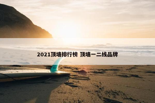 2021顶墙排行榜 顶墙一二线品牌