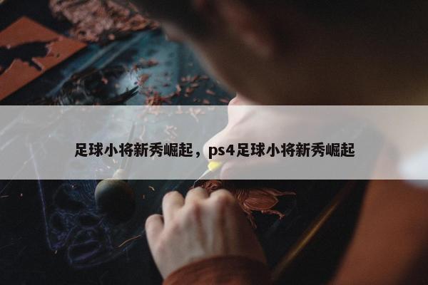 足球小将新秀崛起，ps4足球小将新秀崛起