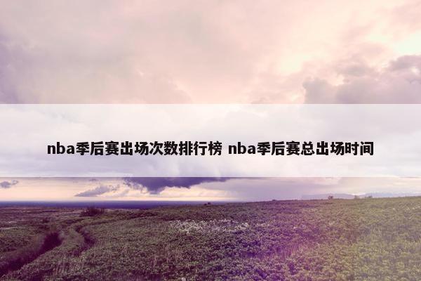 nba季后赛出场次数排行榜 nba季后赛总出场时间