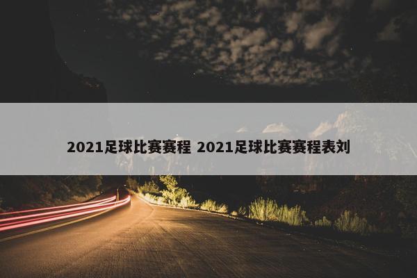 2021足球比赛赛程 2021足球比赛赛程表刘