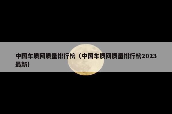 中国车质网质量排行榜（中国车质网质量排行榜2023最新）