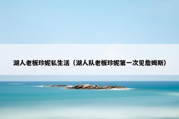 湖人老板珍妮私生活（湖人队老板珍妮第一次见詹姆斯）