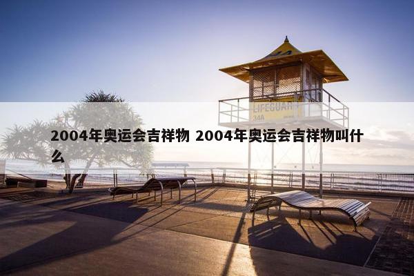 2004年奥运会吉祥物 2004年奥运会吉祥物叫什么