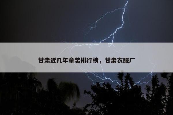 甘肃近几年童装排行榜，甘肃衣服厂