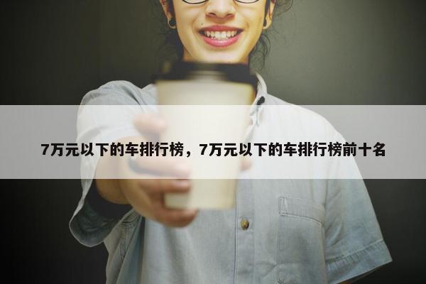 7万元以下的车排行榜，7万元以下的车排行榜前十名