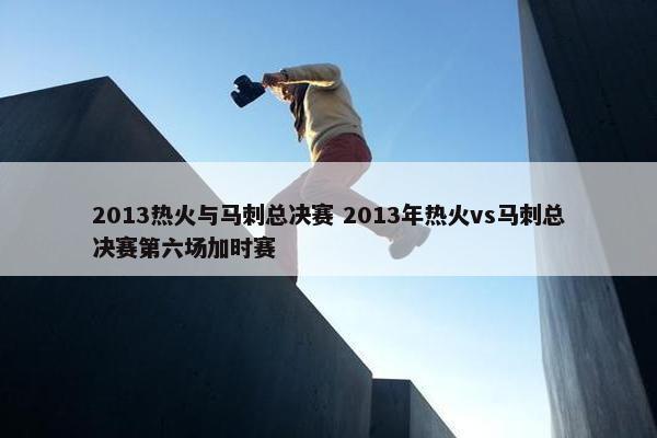 2013热火与马刺总决赛 2013年热火vs马刺总决赛第六场加时赛