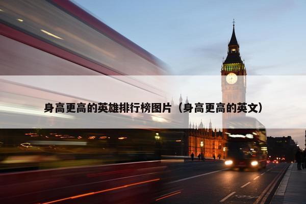 身高更高的英雄排行榜图片（身高更高的英文）