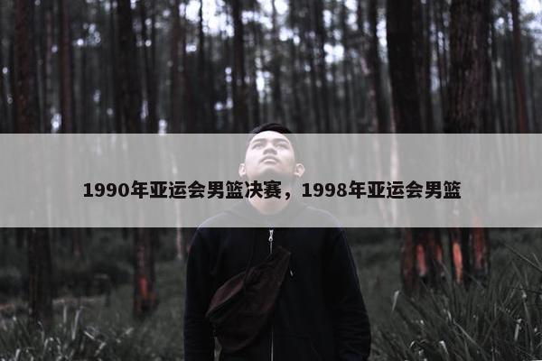 1990年亚运会男篮决赛，1998年亚运会男篮