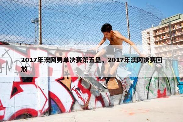 2017年澳网男单决赛第五盘，2017年澳网决赛回放