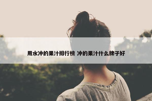 用水冲的果汁排行榜 冲的果汁什么牌子好