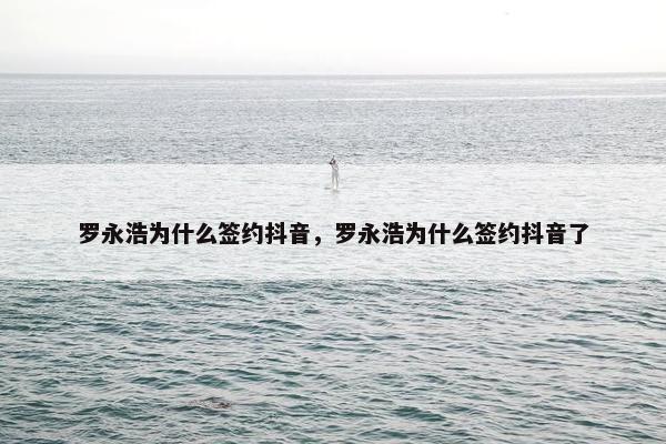 罗永浩为什么签约抖音，罗永浩为什么签约抖音了