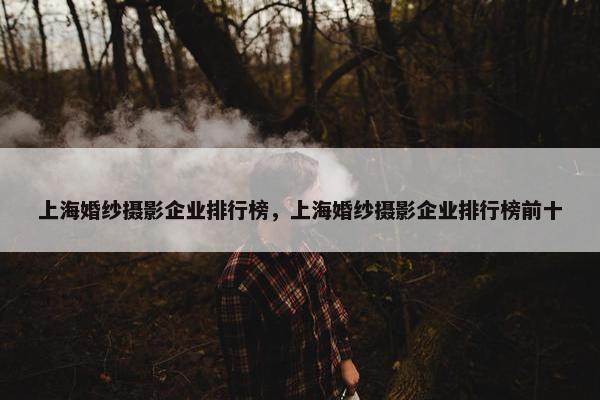 上海婚纱摄影企业排行榜，上海婚纱摄影企业排行榜前十