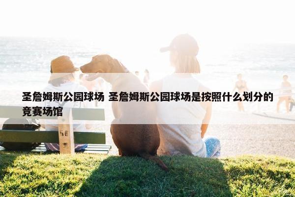 圣詹姆斯公园球场 圣詹姆斯公园球场是按照什么划分的竞赛场馆