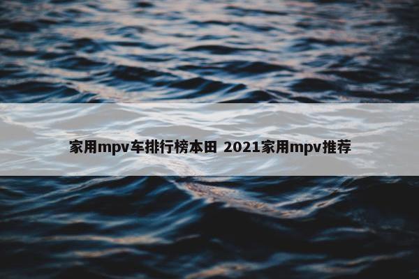 家用mpv车排行榜本田 2021家用mpv推荐