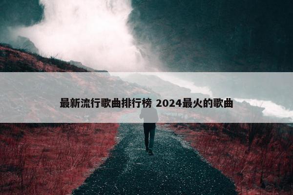 最新流行歌曲排行榜 2024最火的歌曲