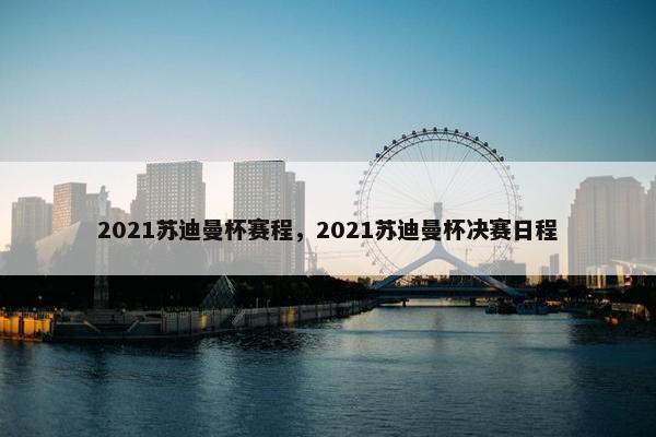 2021苏迪曼杯赛程，2021苏迪曼杯决赛日程